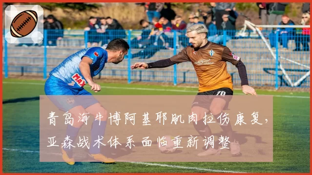 青岛海牛博阿基耶肌肉拉伤康复，亚森战术体系面临重新调整