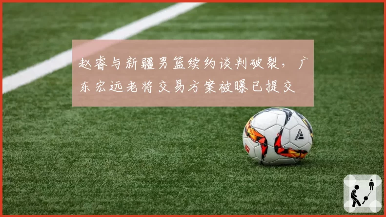 赵睿与新疆男篮续约谈判破裂，广东宏远老将交易方案被曝已提交