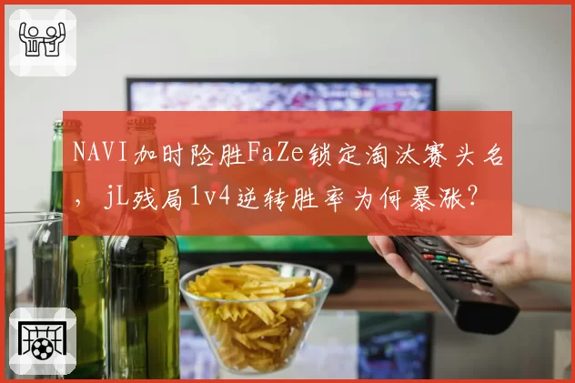 NAVI加时险胜FaZe锁定淘汰赛头名,jL残局1v4逆转胜率为何暴涨?