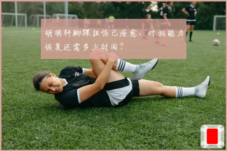 胡明轩脚踝扭伤已痊愈，对抗能力恢复还需多少时间？