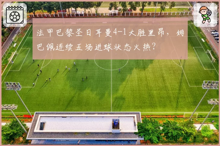 法甲巴黎圣日耳曼4-1大胜里昂,姆巴佩连续五场进球状态火热?