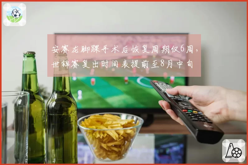 安赛龙脚踝手术后恢复周期仅6周,世锦赛复出时间表提前至8月中旬