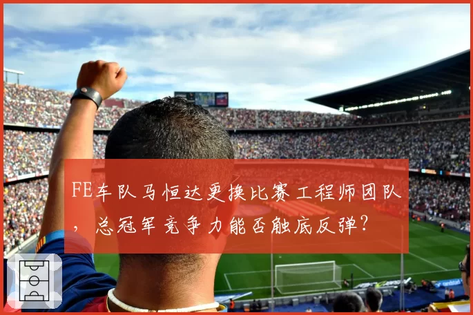 FE车队马恒达更换比赛工程师团队，总冠军竞争力能否触底反弹？