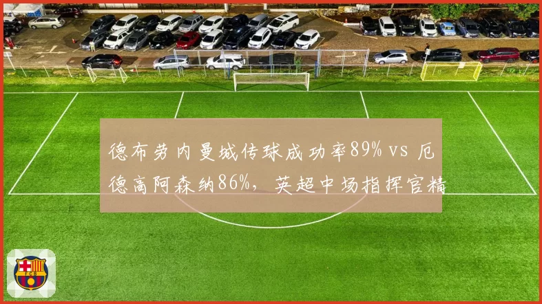 德布劳内曼城传球成功率89% vs 厄德高阿森纳86%，英超中场指挥官精准度对比