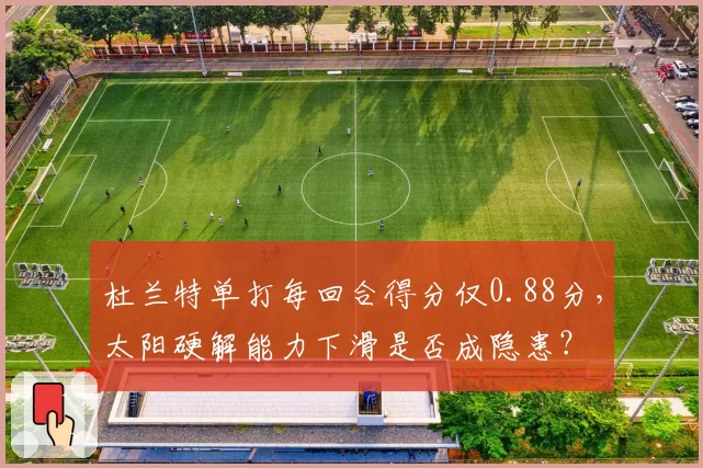 杜兰特单打每回合得分仅0.88分,太阳硬解能力下滑是否成隐患?