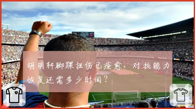胡明轩脚踝扭伤已痊愈，对抗能力恢复还需多少时间？