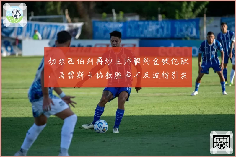 切尔西伯利再炒主帅解约金破亿欧,马雷斯卡执教胜率不及波特引发蓝军管理层信任崩塌?