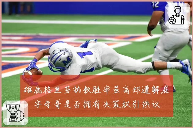 雄鹿格里芬执教胜率虽高却遭解雇,字母哥是否拥有决策权引热议