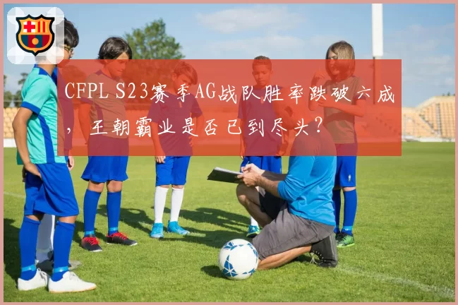 CFPL S23赛季AG战队胜率跌破六成，王朝霸业是否已到尽头？