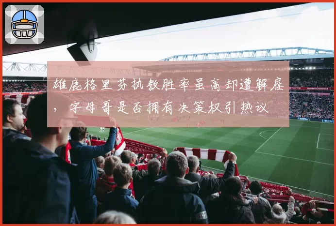 雄鹿格里芬执教胜率虽高却遭解雇,字母哥是否拥有决策权引热议