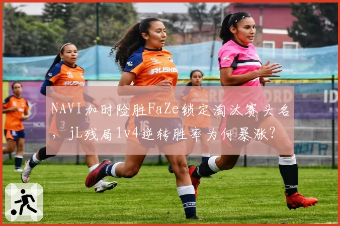 NAVI加时险胜FaZe锁定淘汰赛头名,jL残局1v4逆转胜率为何暴涨?