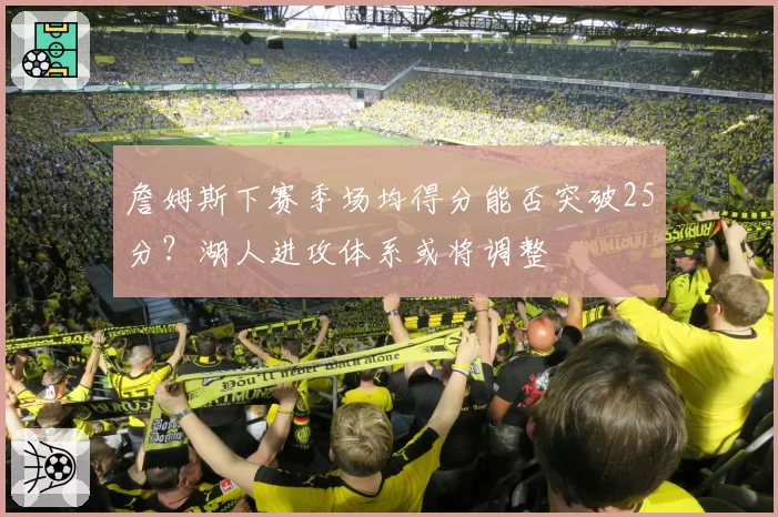詹姆斯下赛季场均得分能否突破25分?湖人进攻体系或将调整