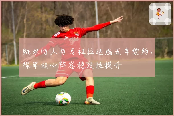 凯尔特人与马祖拉达成五年续约，绿军核心阵容稳定性提升