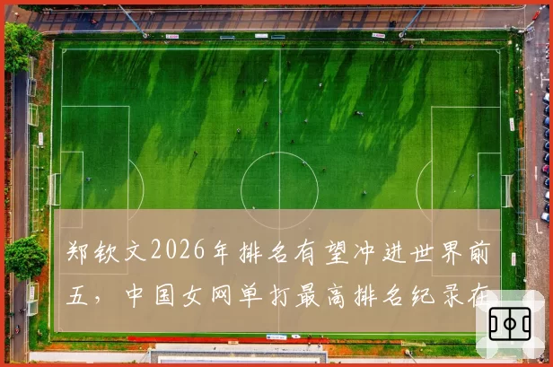 郑钦文2026年排名有望冲进世界前五,中国女网单打最高排名纪录在望?