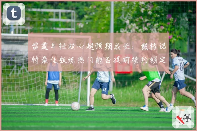 雷霆年轻核心超预期成长，戴格诺特最佳教练热门能否提前续约锁定未来？