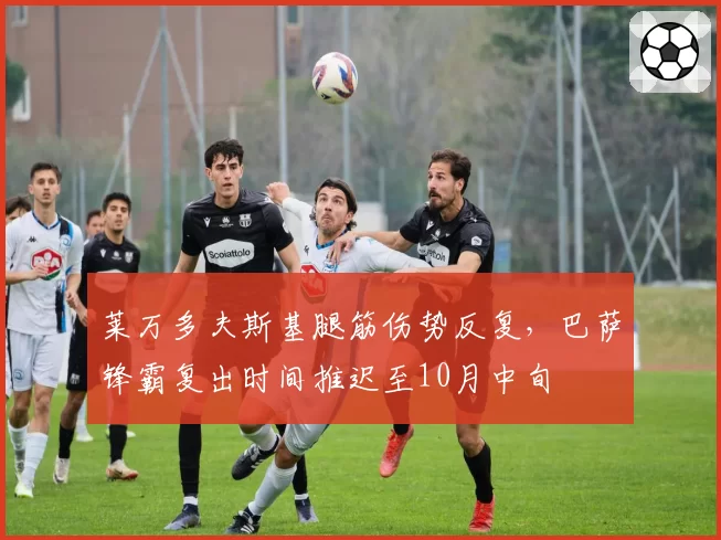 莱万多夫斯基腿筋伤势反复，巴萨锋霸复出时间推迟至10月中旬
