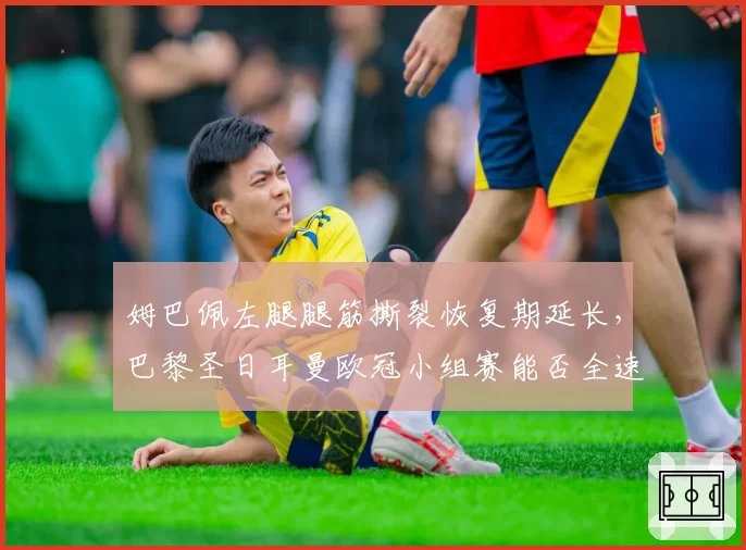 姆巴佩左腿腿筋撕裂恢复期延长，巴黎圣日耳曼欧冠小组赛能否全速出击？
