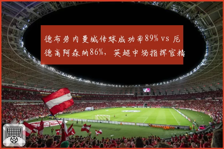 德布劳内曼城传球成功率89% vs 厄德高阿森纳86%，英超中场指挥官精准度对比