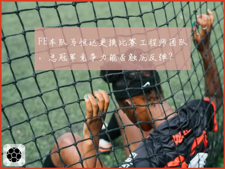 FE车队马恒达更换比赛工程师团队，总冠军竞争力能否触底反弹？