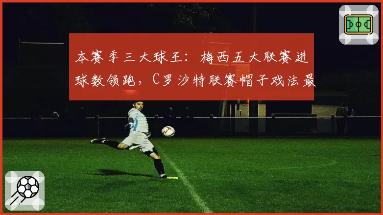 本赛季三大球王：梅西五大联赛进球数领跑，C罗沙特联赛帽子戏法最多
