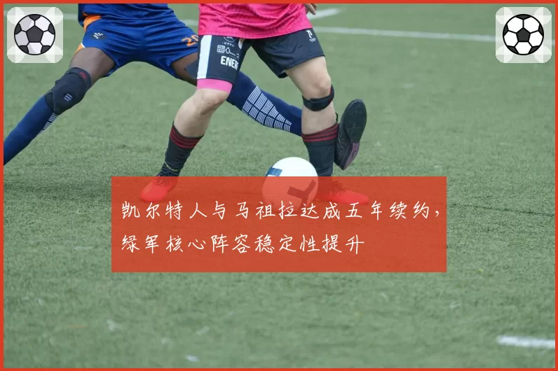 凯尔特人与马祖拉达成五年续约，绿军核心阵容稳定性提升