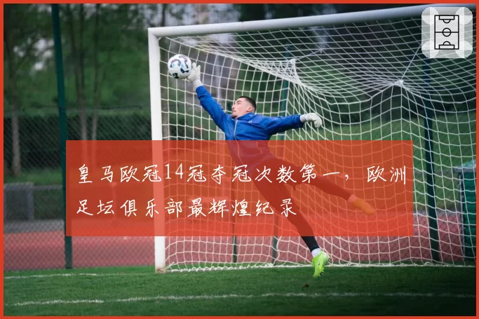 皇马欧冠14冠夺冠次数第一，欧洲足坛俱乐部最辉煌纪录