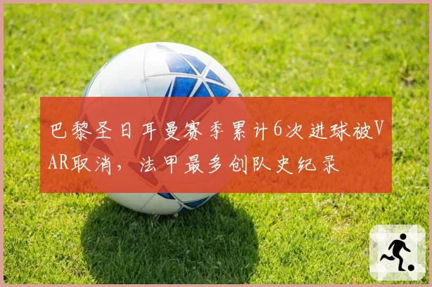 巴黎圣日耳曼赛季累计6次进球被VAR取消，法甲最多创队史纪录