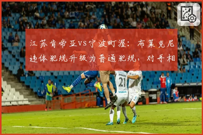 江苏肯帝亚vs宁波町渥:布莱克尼违体犯规升级为普通犯规,对手相同动作却遭追加处罚,裁判解释不清