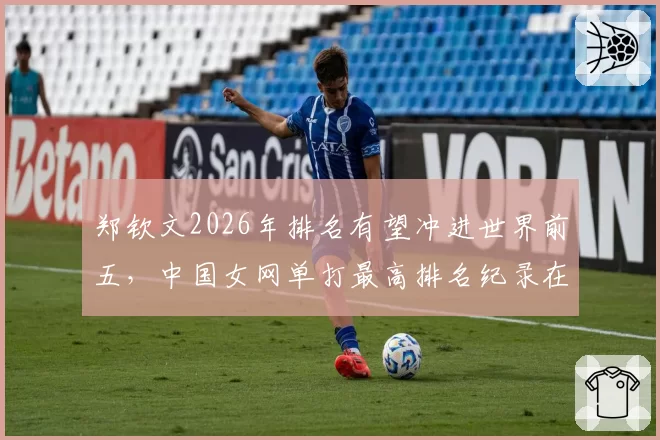 郑钦文2026年排名有望冲进世界前五,中国女网单打最高排名纪录在望?