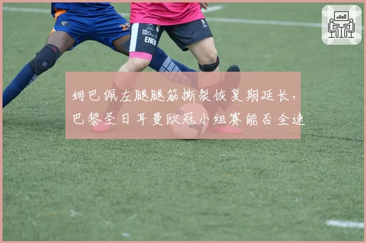 姆巴佩左腿腿筋撕裂恢复期延长，巴黎圣日耳曼欧冠小组赛能否全速出击？