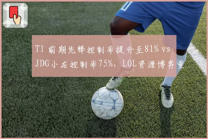 T1 前期先锋控制率提升至81% vs JDG小龙控制率75%,LOL资源博弈重心中期转向