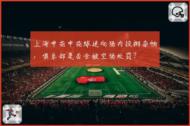 上海申花申花球迷向场内投掷杂物,俱乐部是否会被空场处罚?