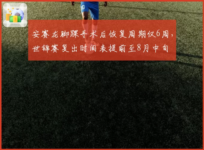 安赛龙脚踝手术后恢复周期仅6周,世锦赛复出时间表提前至8月中旬
