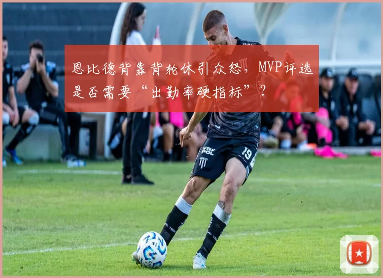 恩比德背靠背轮休引众怒，MVP评选是否需要“出勤率硬指标”？