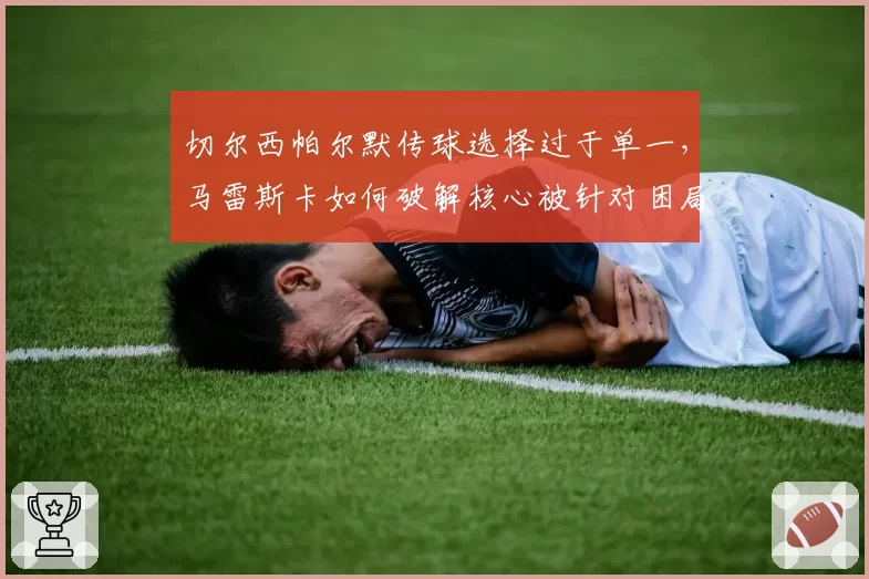 切尔西帕尔默传球选择过于单一，马雷斯卡如何破解核心被针对困局？